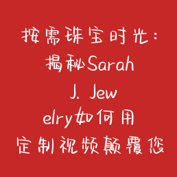 按需珠宝时光：揭秘Sarah J. Jewelry如何用定制视频颠覆您的购物体验